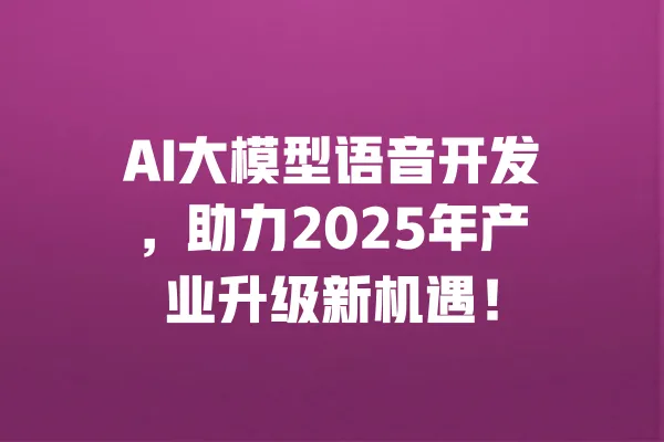 AI大模型语音开发,助力2025年产业升级新机遇! 一