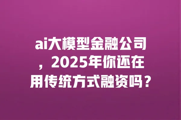 ai大模型金融公司,2025年你还在用传统方式融资吗? 一