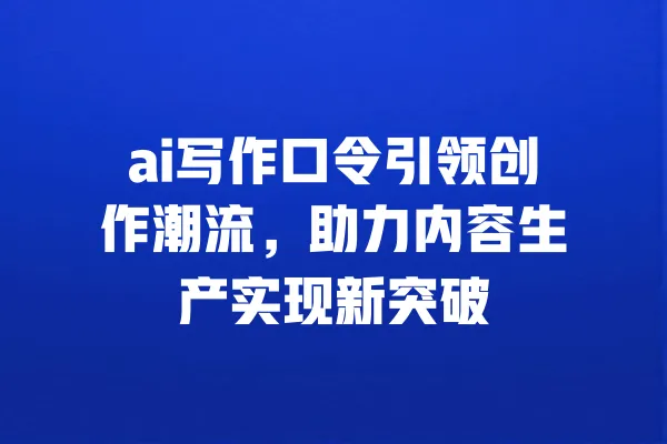 ai写作口令引领创作潮流,助力内容生产实现新突破 一