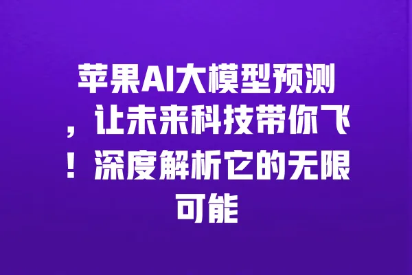 苹果AI大模型预测,让未来科技带你飞!深度解析它的无限可能 一