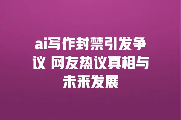 ai写作封禁引发争议 网友热议真相与未来发展 一