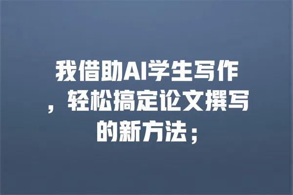 我借助AI学生写作,轻松搞定论文撰写的新方法; 一