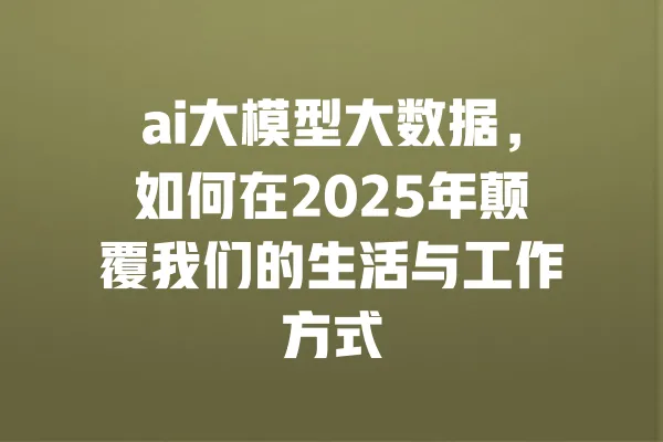 ai大模型大数据,如何在2025年颠覆我们的生活与工作方式 一