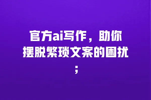 官方ai写作,助你摆脱繁琐文案的困扰; 一