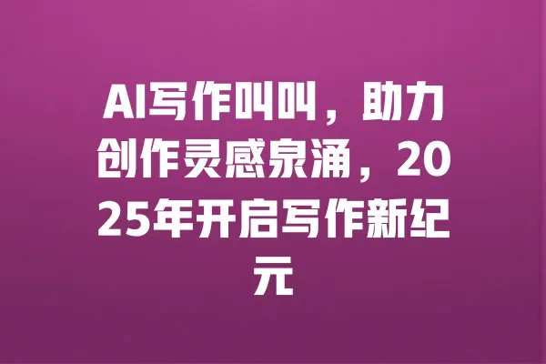 AI写作叫叫,助力创作灵感泉涌,2025年开启写作新纪元 一