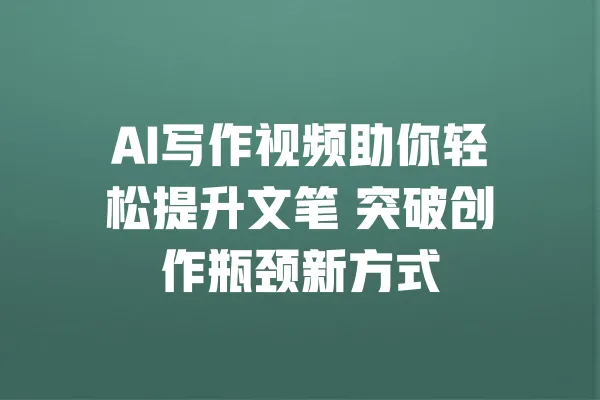 AI写作视频助你轻松提升文笔 突破创作瓶颈新方式 一