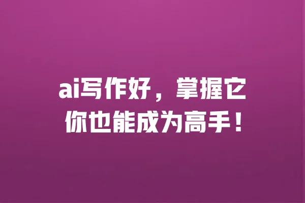 ai写作好,掌握它你也能成为高手! 一