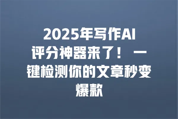 2025年写作AI评分神器来了! 一键检测你的文章秒变爆款 一