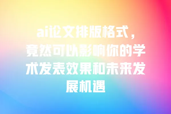 ai论文排版格式,竟然可以影响你的学术发表效果和未来发展机遇 一