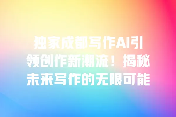 独家成都写作AI引领创作新潮流!揭秘未来写作的无限可能 一