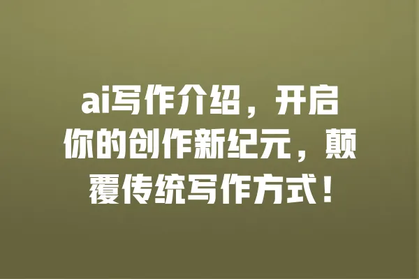 ai写作介绍,开启你的创作新纪元,颠覆传统写作方式! 一