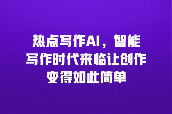 热点写作AI,智能写作时代来临让创作变得如此简单 一