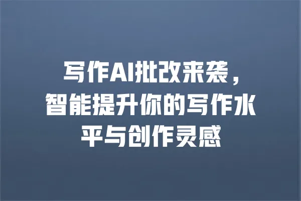 写作AI批改来袭，智能提升你的写作水平与创作灵感 一