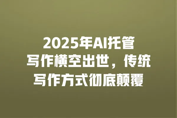 2025年AI托管写作横空出世,传统写作方式彻底颠覆 一