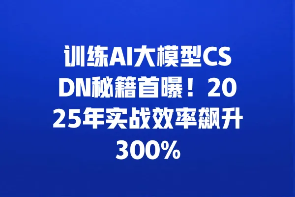 训练AI大模型CSDN秘籍首曝!2025年实战效率飙升300% 一