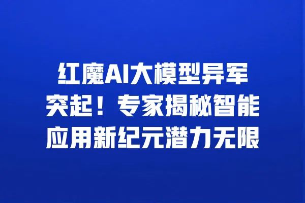 红魔AI大模型异军突起！专家揭秘智能应用新纪元潜力无限 一