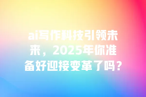ai写作科技引领未来，2025年你准备好迎接变革了吗？ 一