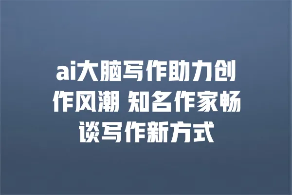 ai大脑写作助力创作风潮 知名作家畅谈写作新方式 一
