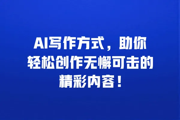 AI写作方式,助你轻松创作无懈可击的精彩内容! 一