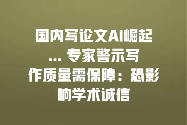 国内写论文AI崛起... 专家警示写作质量需保障:恐影响学术诚信 一