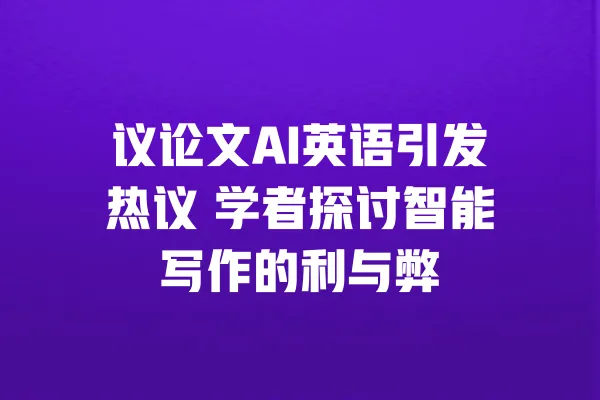 议论文AI英语引发热议 学者探讨智能写作的利与弊 一