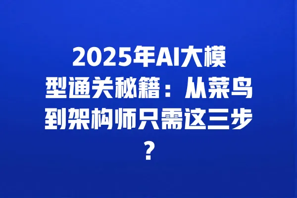 2025年AI大模型通关秘籍：从菜鸟到架构师只需这三步？ 一