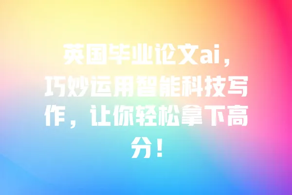 英国毕业论文ai,巧妙运用智能科技写作,让你轻松拿下高分! 一