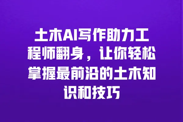 土木AI写作助力工程师翻身,让你轻松掌握最前沿的土木知识和技巧 一