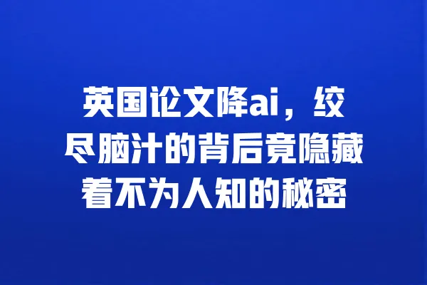 英国论文降ai,绞尽脑汁的背后竟隐藏着不为人知的秘密 一