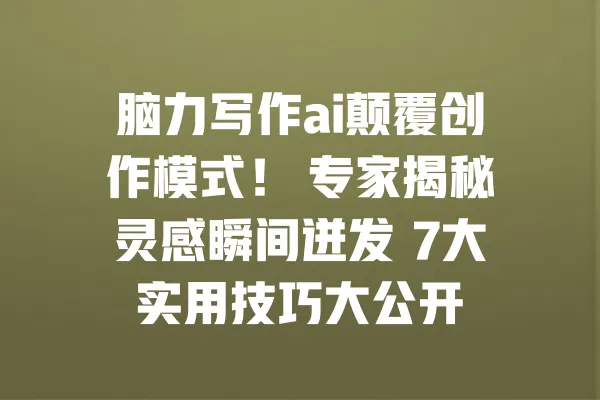 脑力写作ai颠覆创作模式! 专家揭秘灵感瞬间迸发 7大实用技巧大公开 一