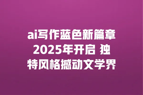 ai写作蓝色新篇章2025年开启 独特风格撼动文学界 一