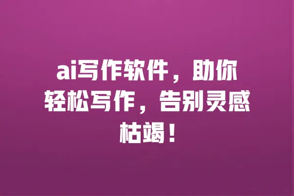 ai写作软件,助你轻松写作,告别灵感枯竭! 一