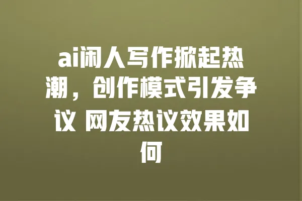 ai闲人写作掀起热潮,创作模式引发争议 网友热议效果如何 一