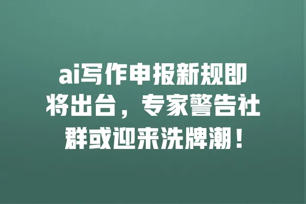 ai写作申报新规即将出台,专家警告社群或迎来洗牌潮! 一