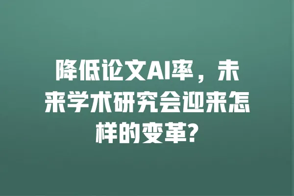 降低论文AI率,未来学术研究会迎来怎样的变革? 一