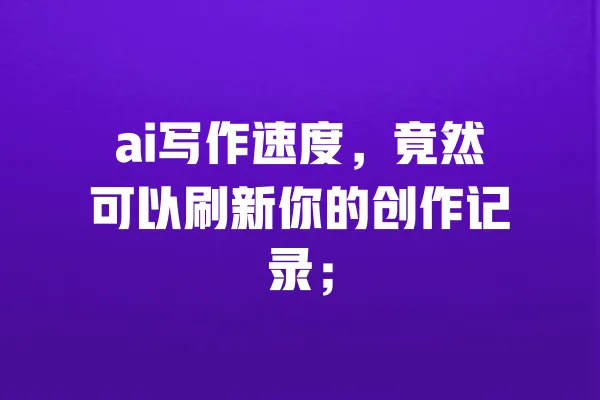ai写作速度,竟然可以刷新你的创作记录; 一