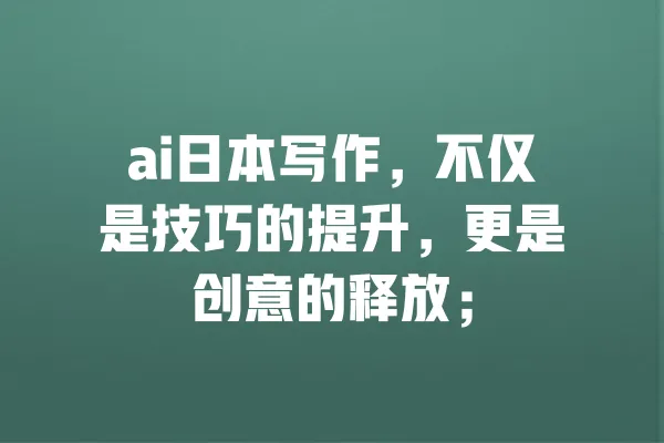 ai日本写作,不仅是技巧的提升,更是创意的释放; 一