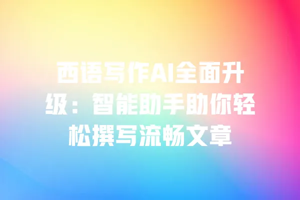 西语写作AI全面升级：智能助手助你轻松撰写流畅文章 一