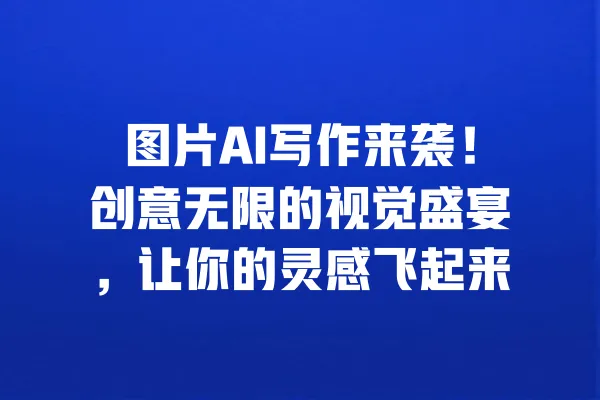 图片AI写作来袭!创意无限的视觉盛宴,让你的灵感飞起来 一