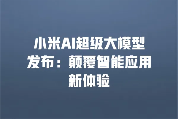 小米AI超级大模型发布:颠覆智能应用新体验 一