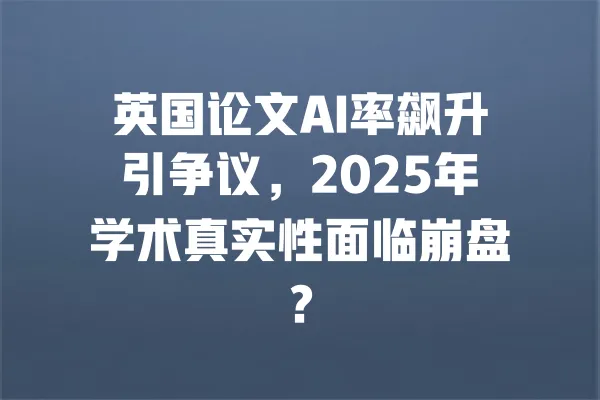 英国论文AI率飙升引争议，2025年学术真实性面临崩盘？ 一