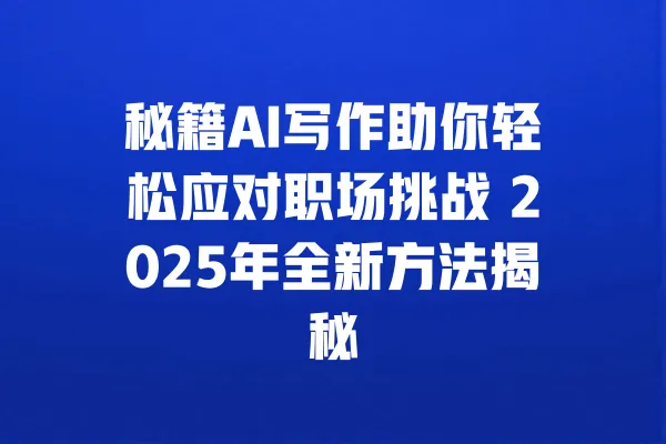 秘籍AI写作助你轻松应对职场挑战 2025年全新方法揭秘 一