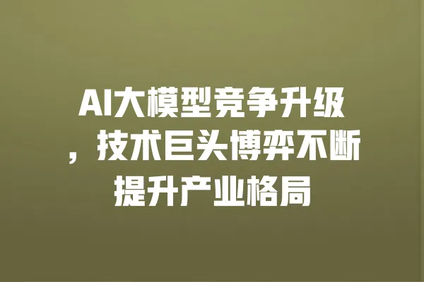 AI大模型竞争升级,技术巨头博弈不断提升产业格局 一