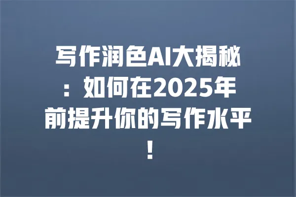 写作润色AI大揭秘:如何在2025年前提升你的写作水平! 一