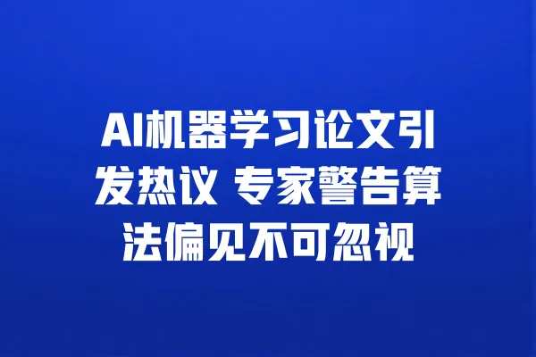 AI机器学习论文引发热议 专家警告算法偏见不可忽视 一