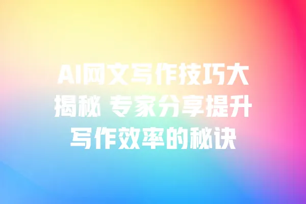 AI网文写作技巧大揭秘 专家分享提升写作效率的秘诀 一