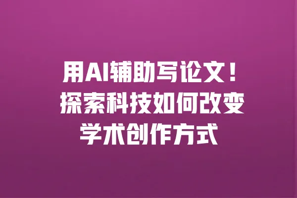 用AI辅助写论文! 探索科技如何改变学术创作方式 一