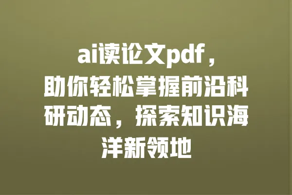 ai读论文pdf,助你轻松掌握前沿科研动态,探索知识海洋新领地 一