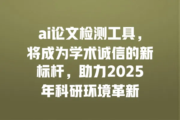 ai论文检测工具,将成为学术诚信的新标杆,助力2025年科研环境革新 一