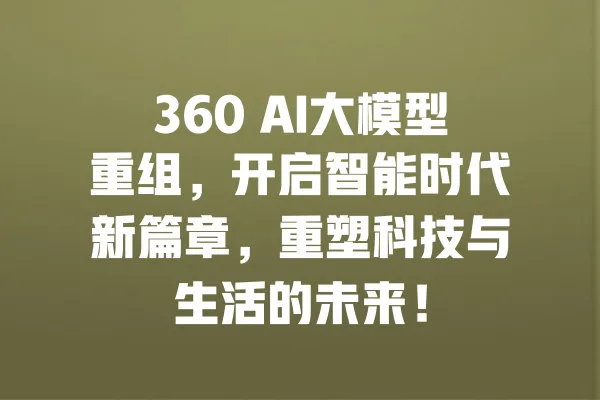 360 AI大模型重组,开启智能时代新篇章,重塑科技与生活的未来! 一